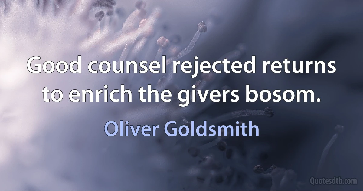 Good counsel rejected returns to enrich the givers bosom. (Oliver Goldsmith)