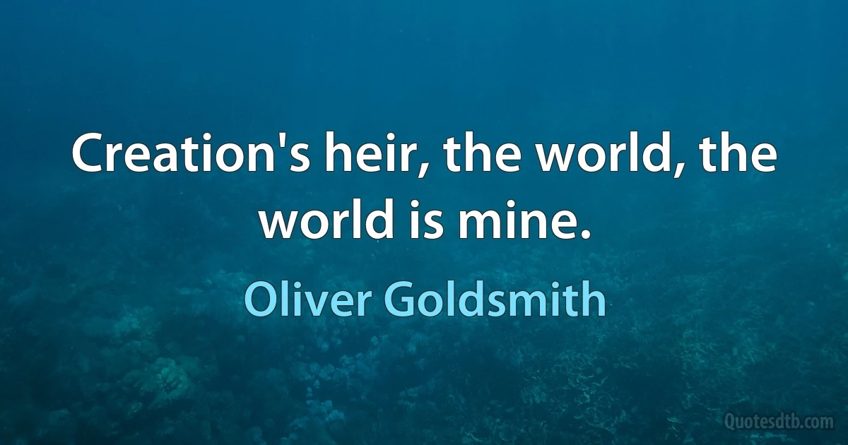 Creation's heir, the world, the world is mine. (Oliver Goldsmith)