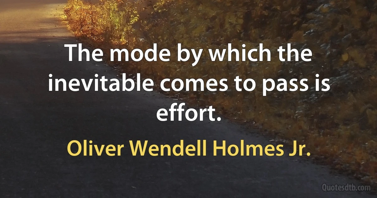 The mode by which the inevitable comes to pass is effort. (Oliver Wendell Holmes Jr.)