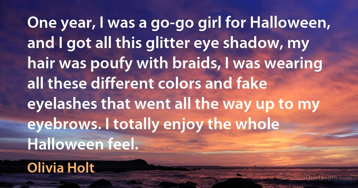 One year, I was a go-go girl for Halloween, and I got all this glitter eye shadow, my hair was poufy with braids, I was wearing all these different colors and fake eyelashes that went all the way up to my eyebrows. I totally enjoy the whole Halloween feel. (Olivia Holt)