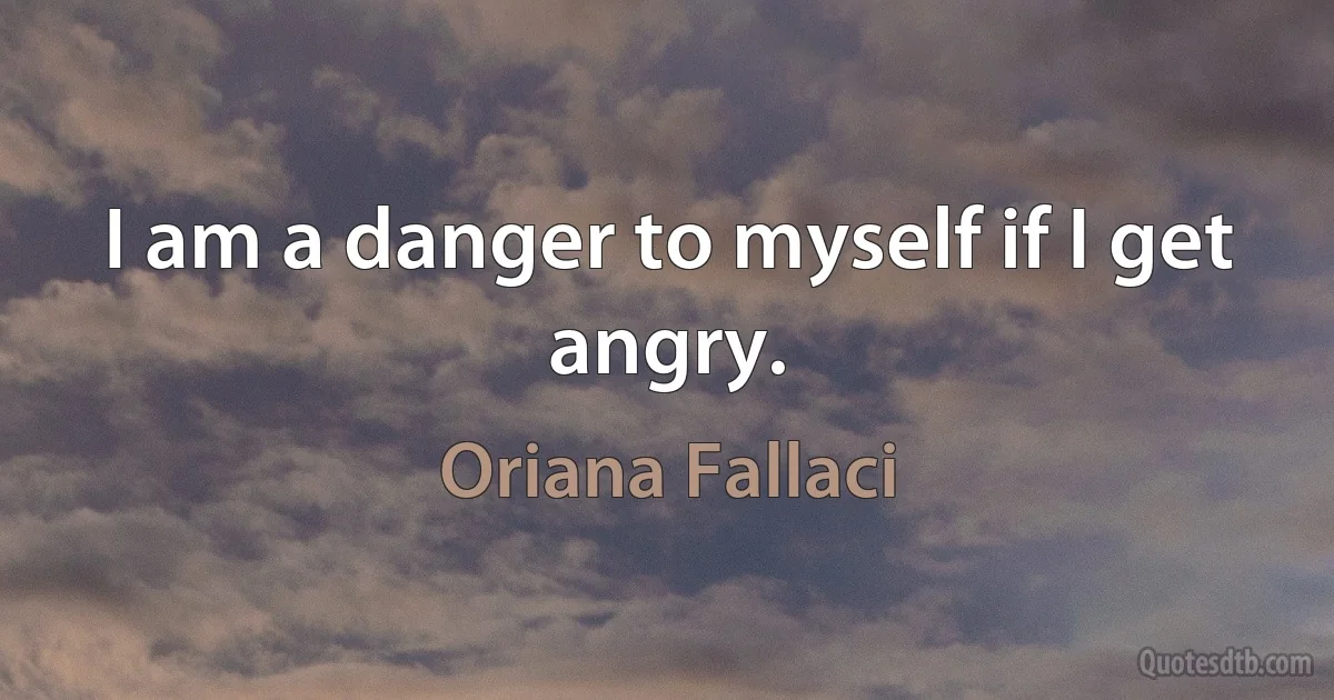 I am a danger to myself if I get angry. (Oriana Fallaci)