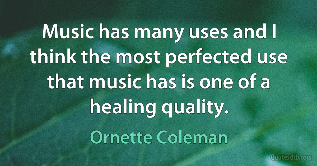 Music has many uses and I think the most perfected use that music has is one of a healing quality. (Ornette Coleman)