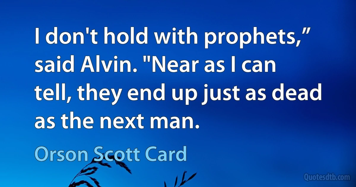 I don't hold with prophets,” said Alvin. "Near as I can tell, they end up just as dead as the next man. (Orson Scott Card)