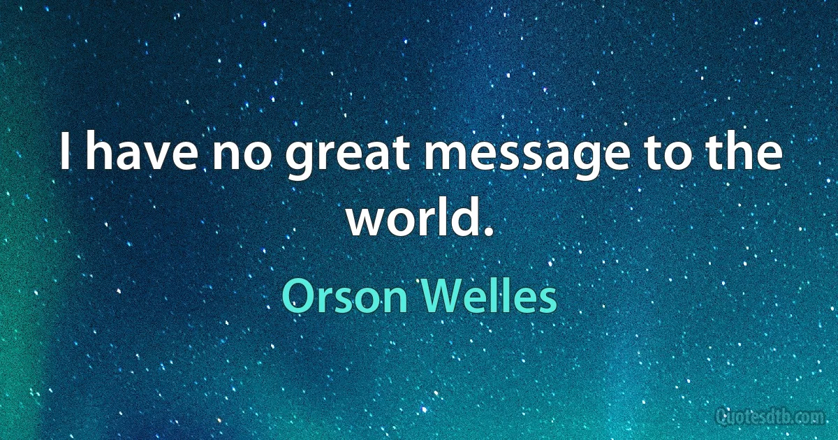 I have no great message to the world. (Orson Welles)