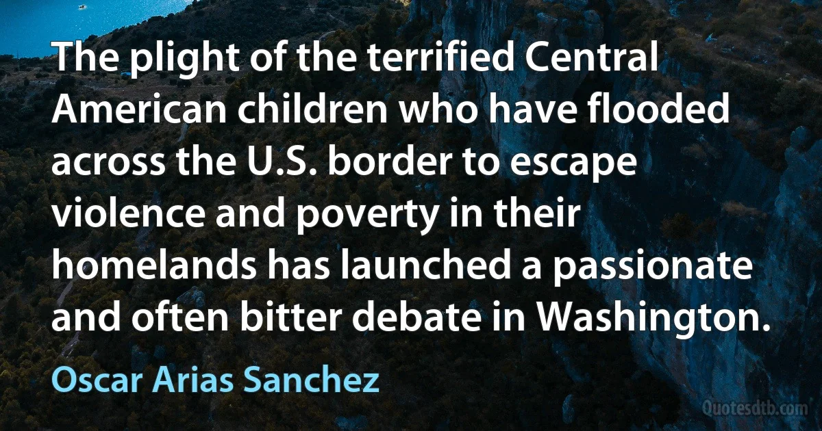 The plight of the terrified Central American children who have flooded across the U.S. border to escape violence and poverty in their homelands has launched a passionate and often bitter debate in Washington. (Oscar Arias Sanchez)