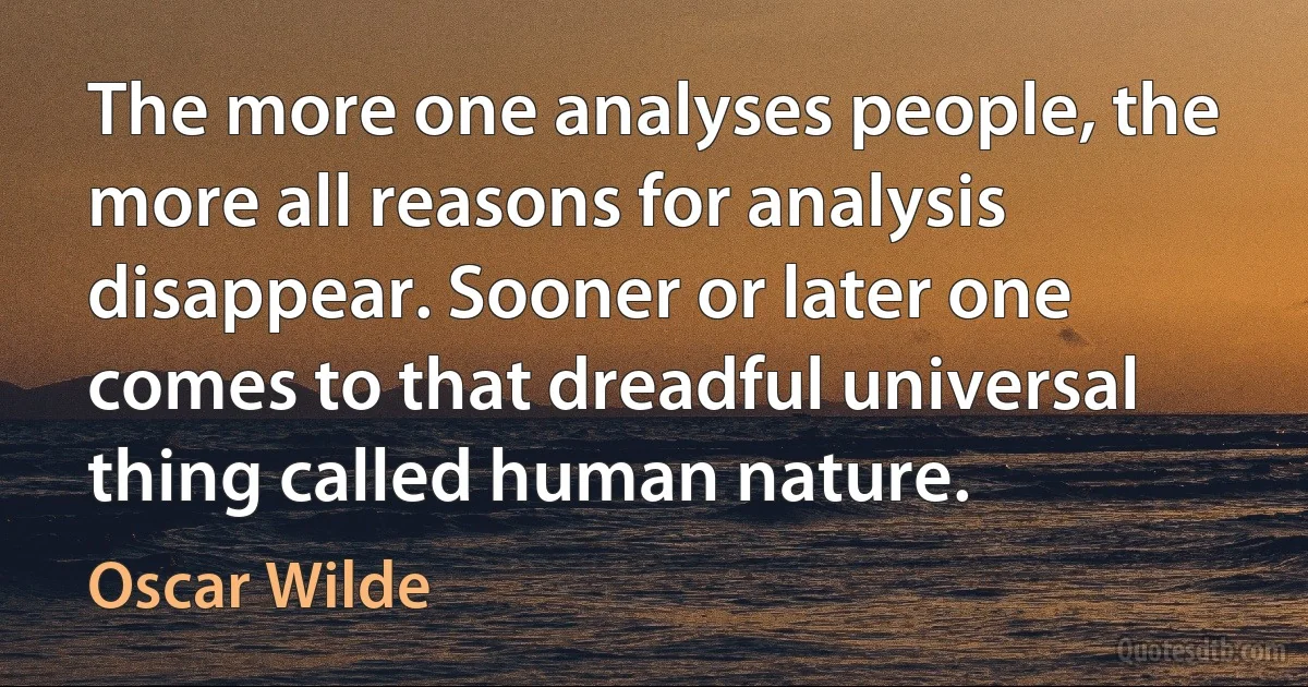 The more one analyses people, the more all reasons for analysis disappear. Sooner or later one comes to that dreadful universal thing called human nature. (Oscar Wilde)