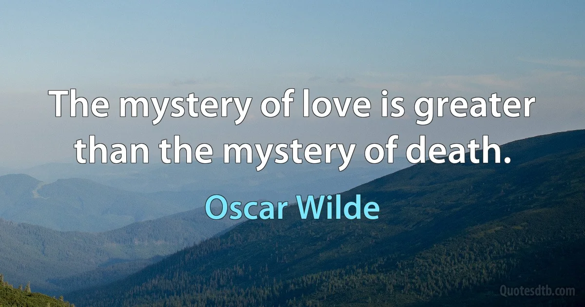 The mystery of love is greater than the mystery of death. (Oscar Wilde)