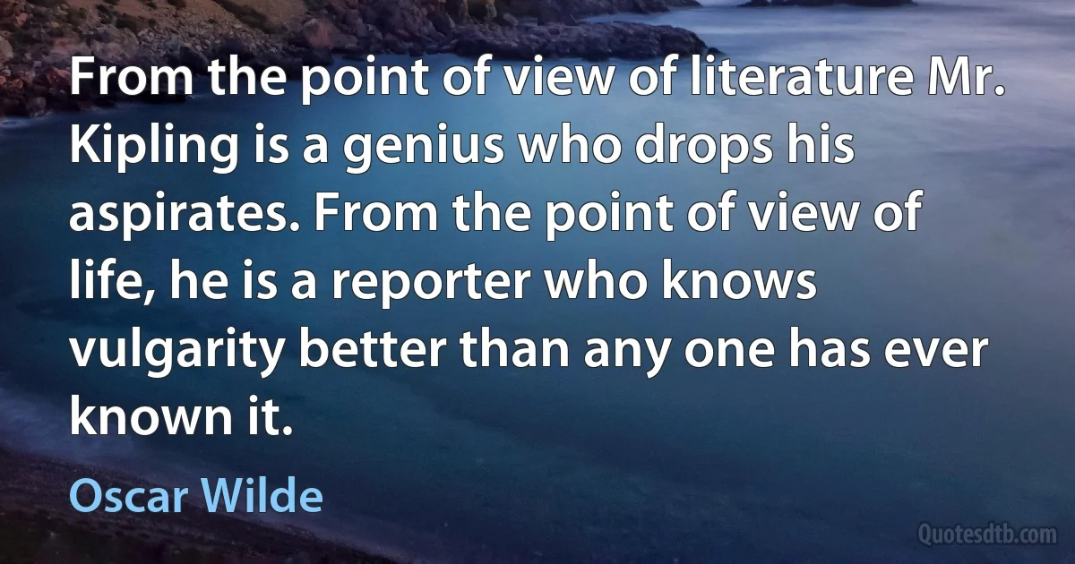 From the point of view of literature Mr. Kipling is a genius who drops his aspirates. From the point of view of life, he is a reporter who knows vulgarity better than any one has ever known it. (Oscar Wilde)