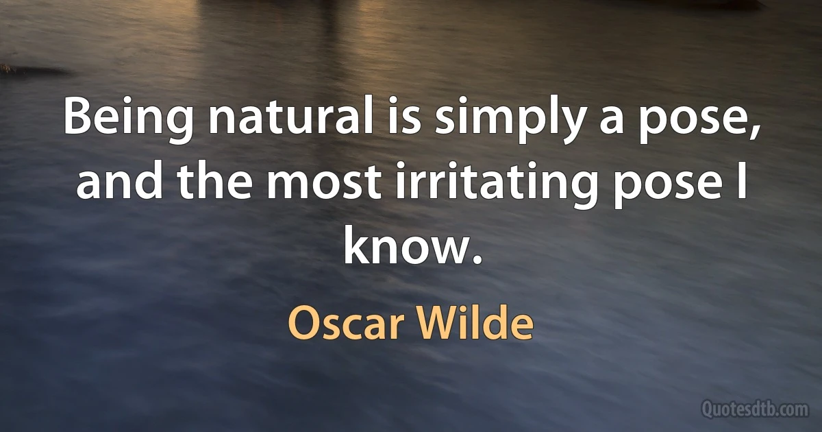 Being natural is simply a pose, and the most irritating pose I know. (Oscar Wilde)