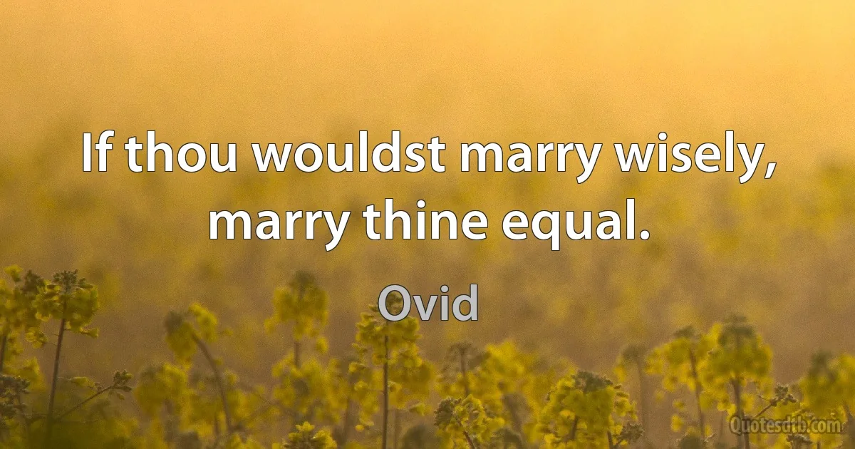 If thou wouldst marry wisely, marry thine equal. (Ovid)