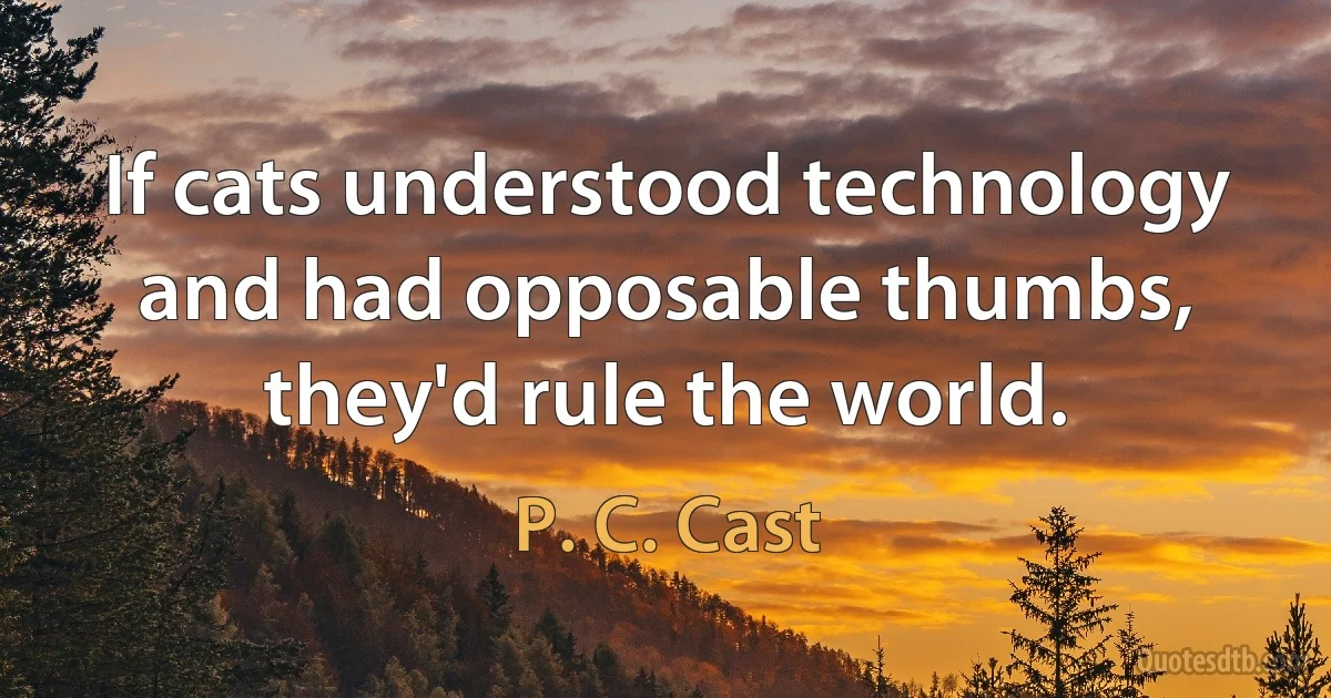 If cats understood technology and had opposable thumbs, they'd rule the world. (P. C. Cast)