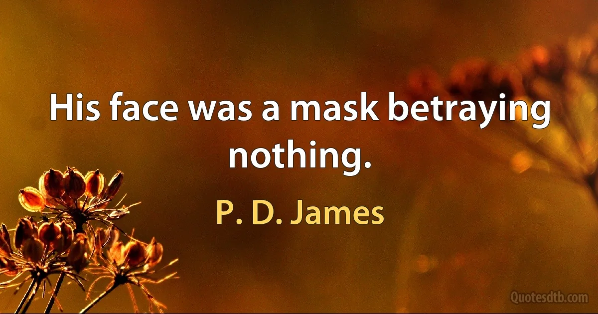 His face was a mask betraying nothing. (P. D. James)