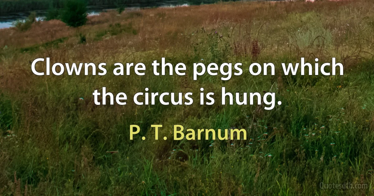 Clowns are the pegs on which the circus is hung. (P. T. Barnum)