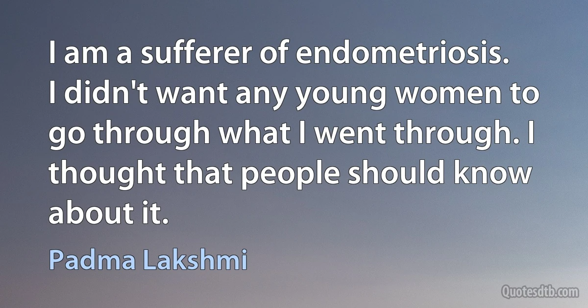 I am a sufferer of endometriosis. I didn't want any young women to go through what I went through. I thought that people should know about it. (Padma Lakshmi)