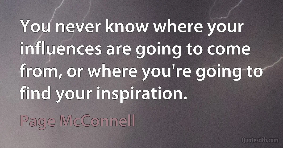 You never know where your influences are going to come from, or where you're going to find your inspiration. (Page McConnell)