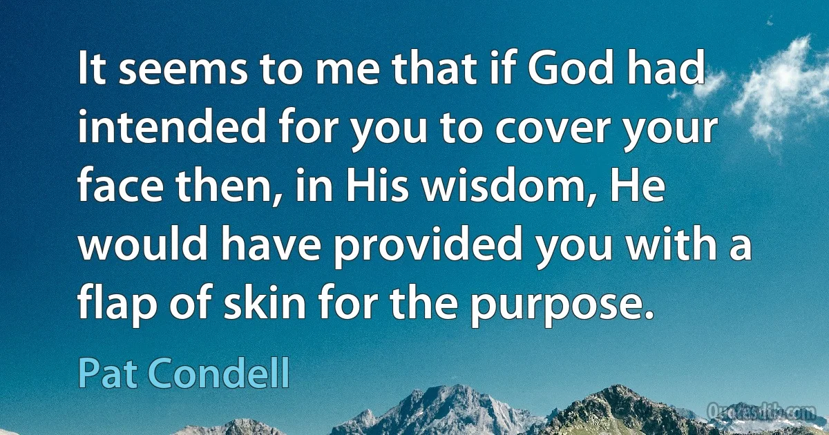 It seems to me that if God had intended for you to cover your face then, in His wisdom, He would have provided you with a flap of skin for the purpose. (Pat Condell)