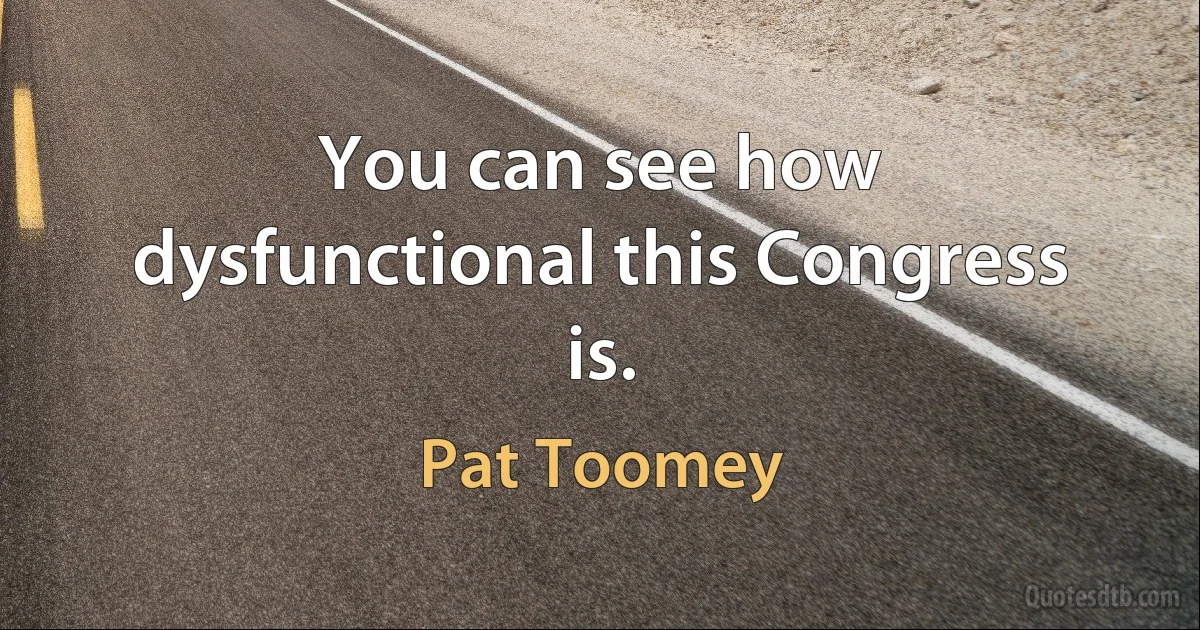 You can see how dysfunctional this Congress is. (Pat Toomey)