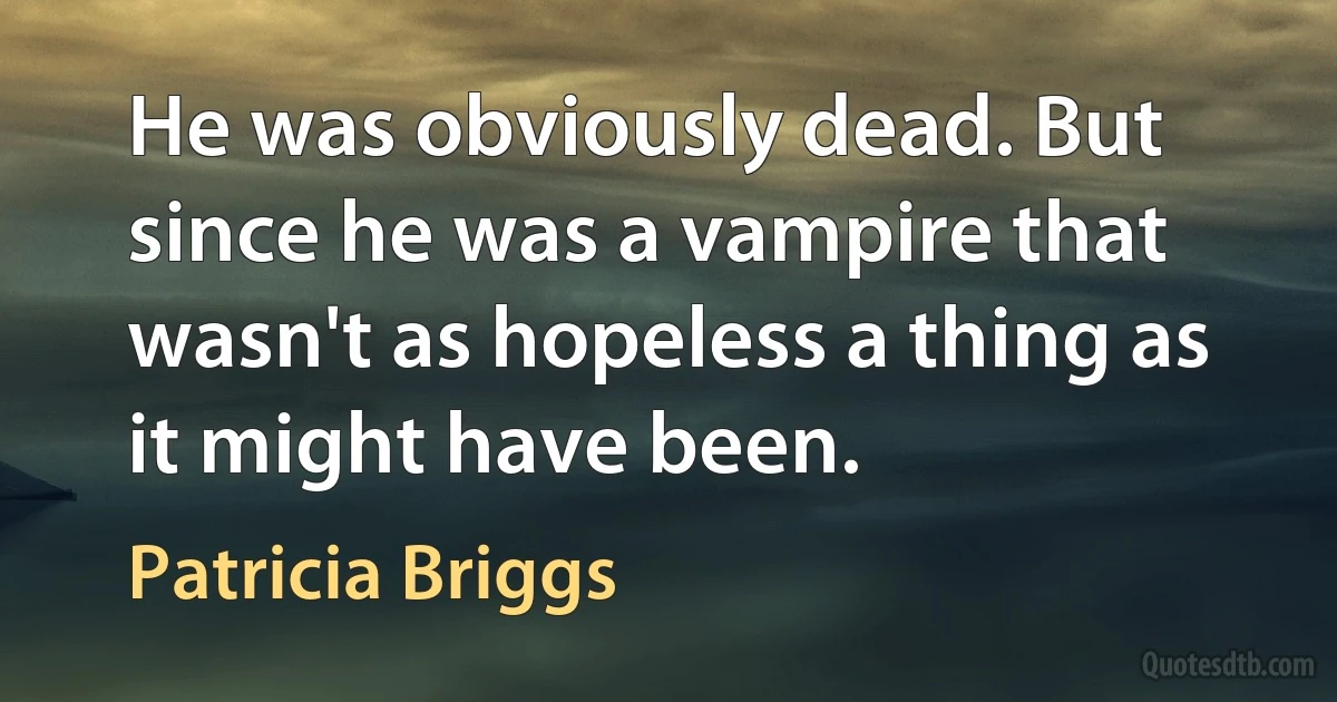 He was obviously dead. But since he was a vampire that wasn't as hopeless a thing as it might have been. (Patricia Briggs)