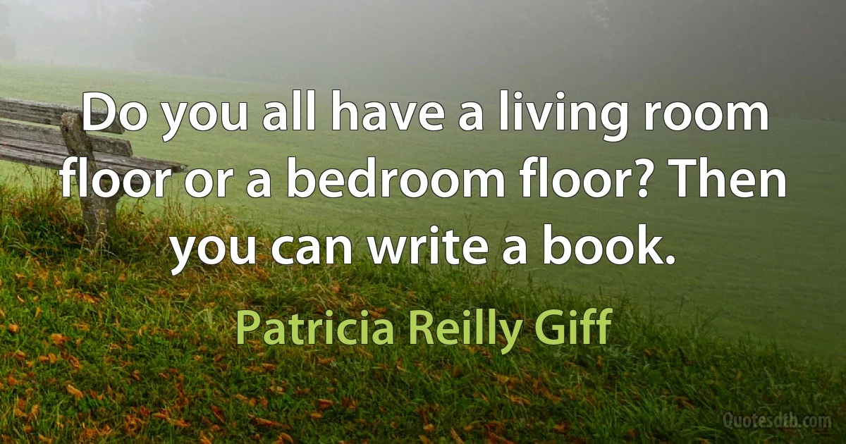 Do you all have a living room floor or a bedroom floor? Then you can write a book. (Patricia Reilly Giff)