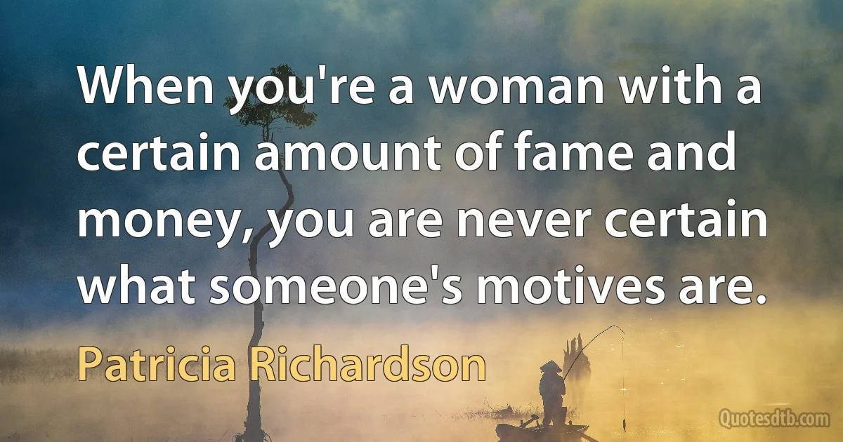 When you're a woman with a certain amount of fame and money, you are never certain what someone's motives are. (Patricia Richardson)