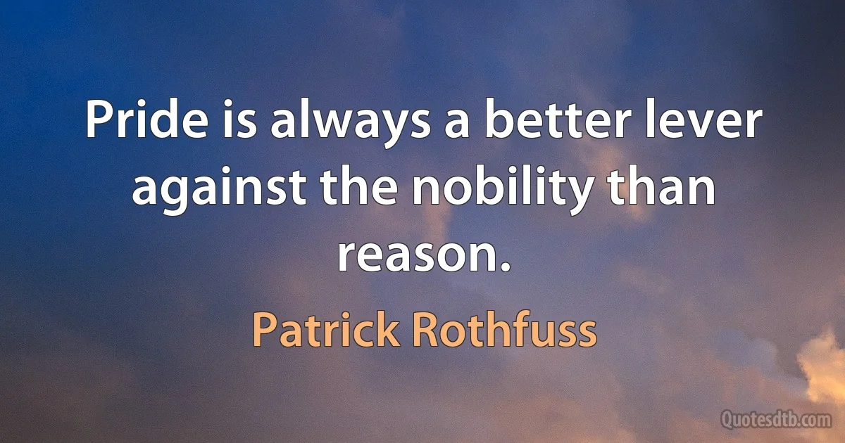 Pride is always a better lever against the nobility than reason. (Patrick Rothfuss)