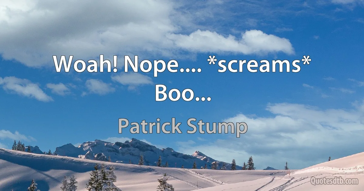 Woah! Nope.... *screams* Boo... (Patrick Stump)