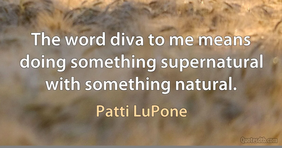 The word diva to me means doing something supernatural with something natural. (Patti LuPone)