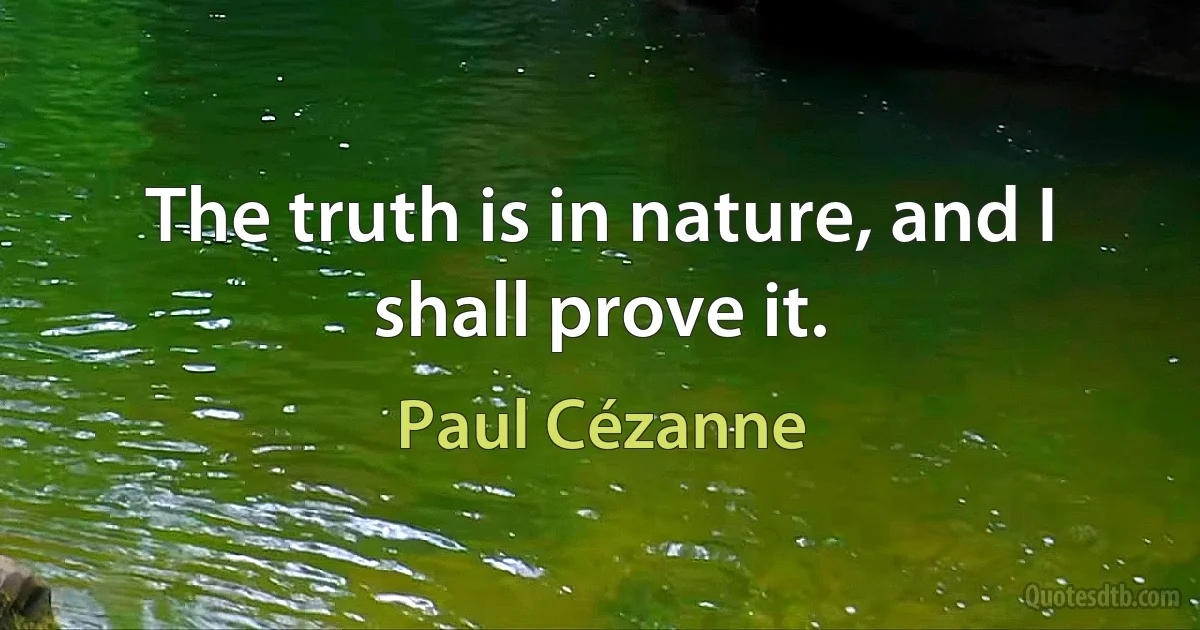 The truth is in nature, and I shall prove it. (Paul Cézanne)