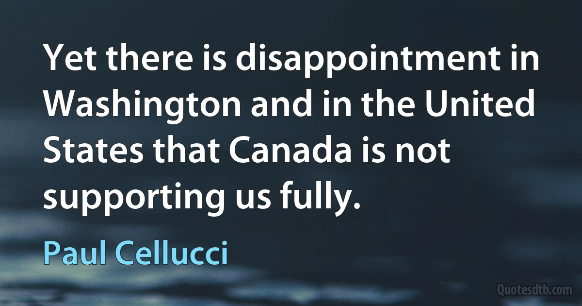 Yet there is disappointment in Washington and in the United States that Canada is not supporting us fully. (Paul Cellucci)