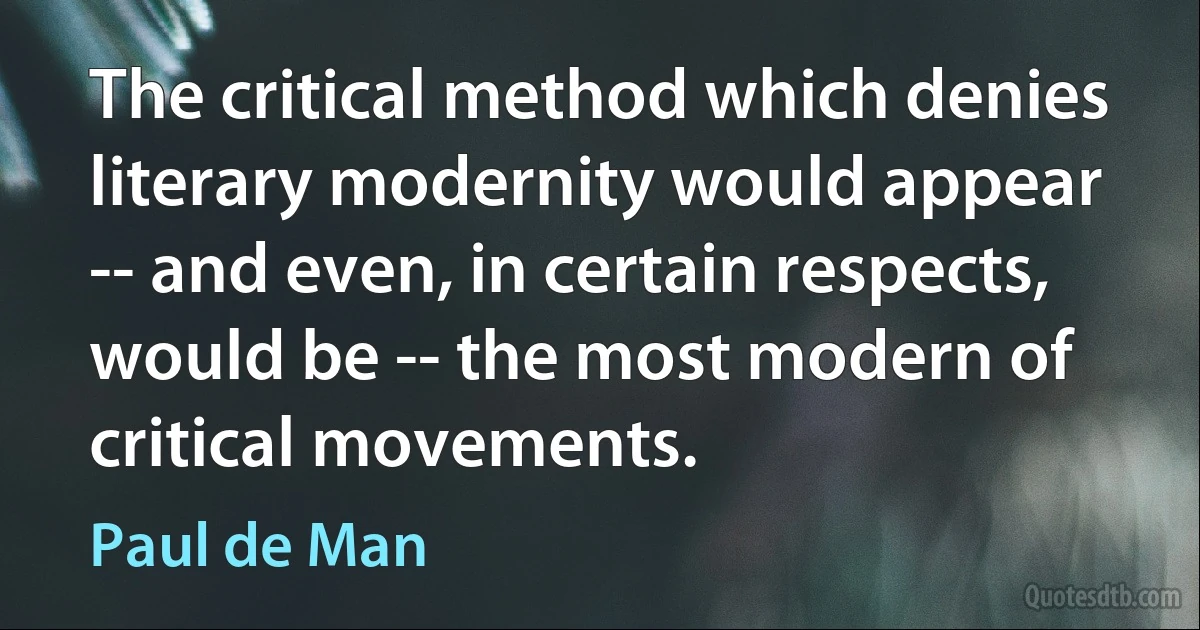 The critical method which denies literary modernity would appear -- and even, in certain respects, would be -- the most modern of critical movements. (Paul de Man)