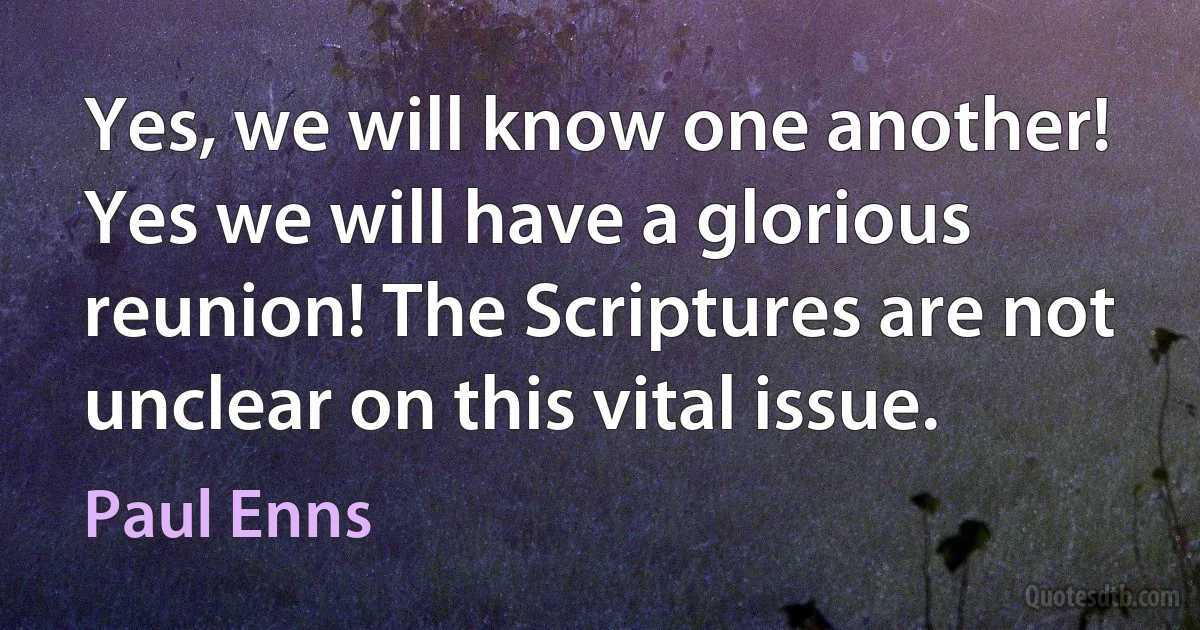 Yes, we will know one another! Yes we will have a glorious reunion! The Scriptures are not unclear on this vital issue. (Paul Enns)