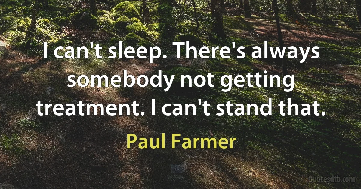 I can't sleep. There's always somebody not getting treatment. I can't stand that. (Paul Farmer)