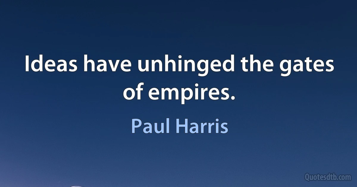 Ideas have unhinged the gates of empires. (Paul Harris)