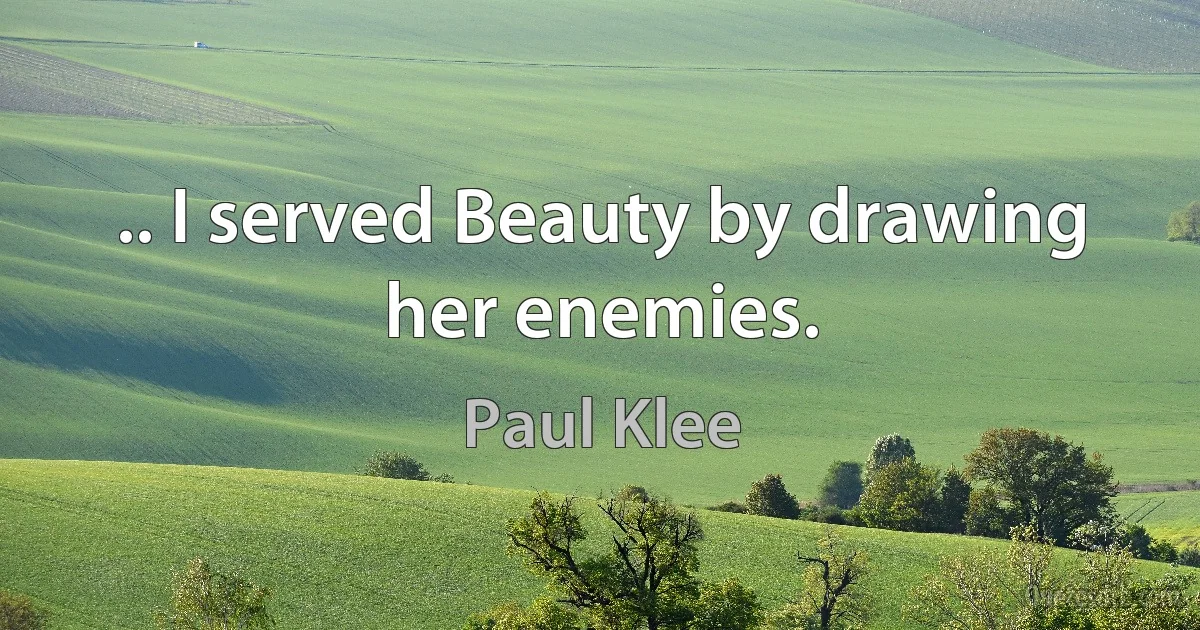 .. I served Beauty by drawing her enemies. (Paul Klee)