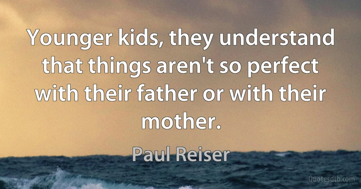 Younger kids, they understand that things aren't so perfect with their father or with their mother. (Paul Reiser)