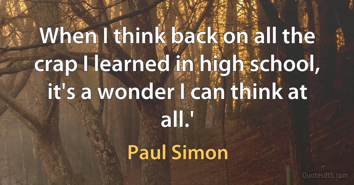 When I think back on all the crap I learned in high school, it's a wonder I can think at all.' (Paul Simon)