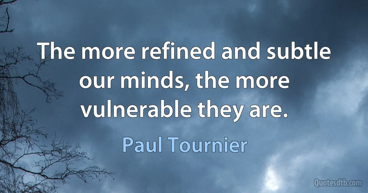 The more refined and subtle our minds, the more vulnerable they are. (Paul Tournier)