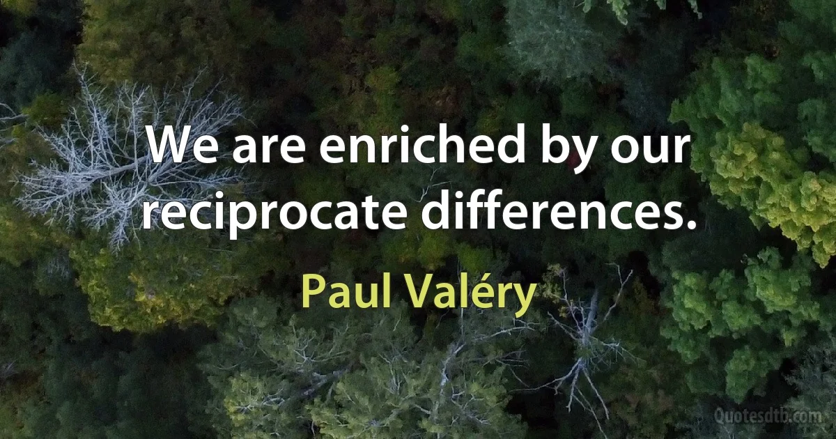 We are enriched by our reciprocate differences. (Paul Valéry)