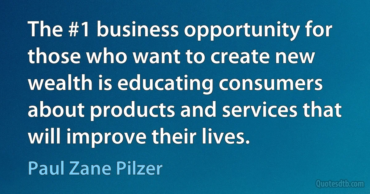 The #1 business opportunity for those who want to create new wealth is educating consumers about products and services that will improve their lives. (Paul Zane Pilzer)