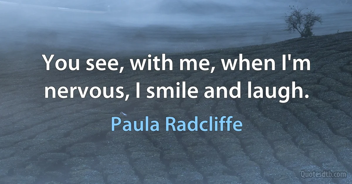 You see, with me, when I'm nervous, I smile and laugh. (Paula Radcliffe)