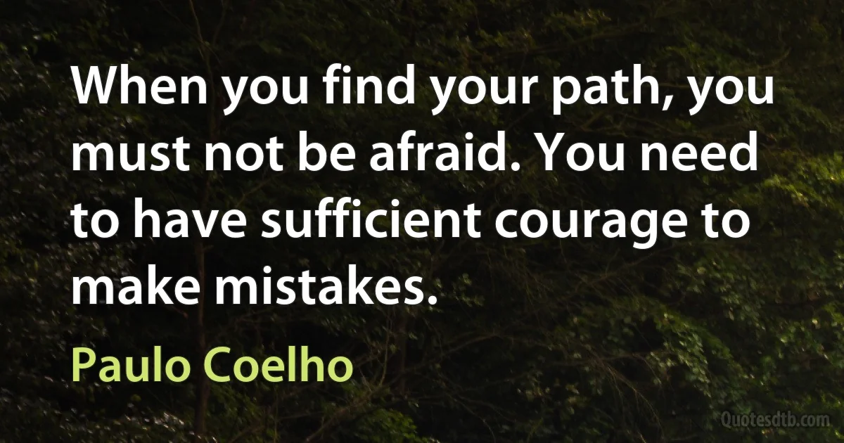 When you find your path, you must not be afraid. You need to have sufficient courage to make mistakes. (Paulo Coelho)