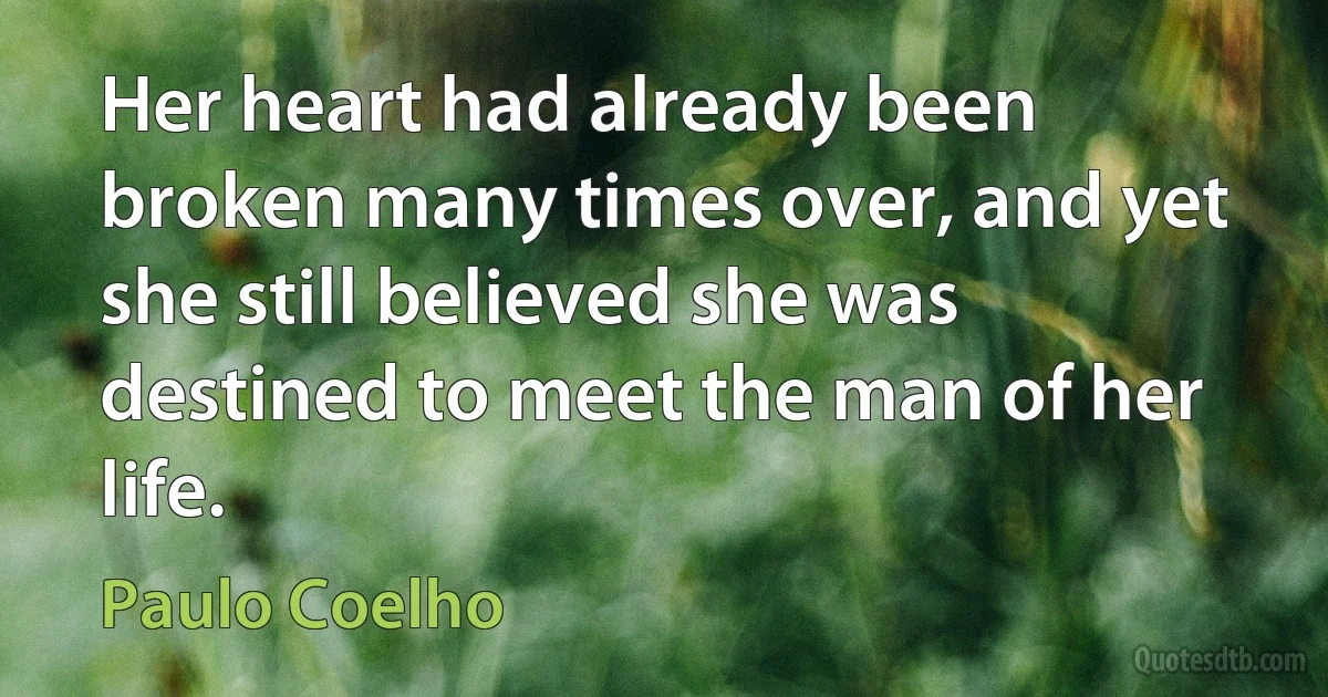 Her heart had already been broken many times over, and yet she still believed she was destined to meet the man of her life. (Paulo Coelho)