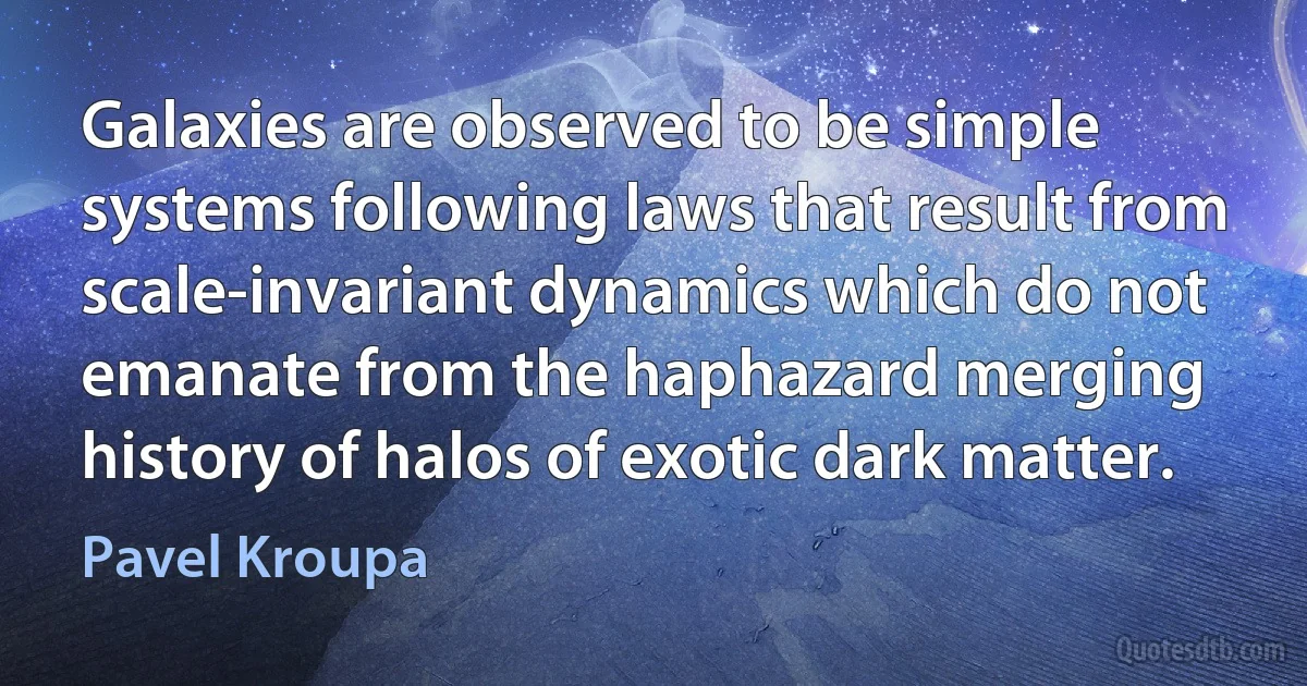 Galaxies are observed to be simple systems following laws that result from scale-invariant dynamics which do not emanate from the haphazard merging history of halos of exotic dark matter. (Pavel Kroupa)