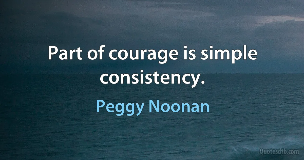 Part of courage is simple consistency. (Peggy Noonan)