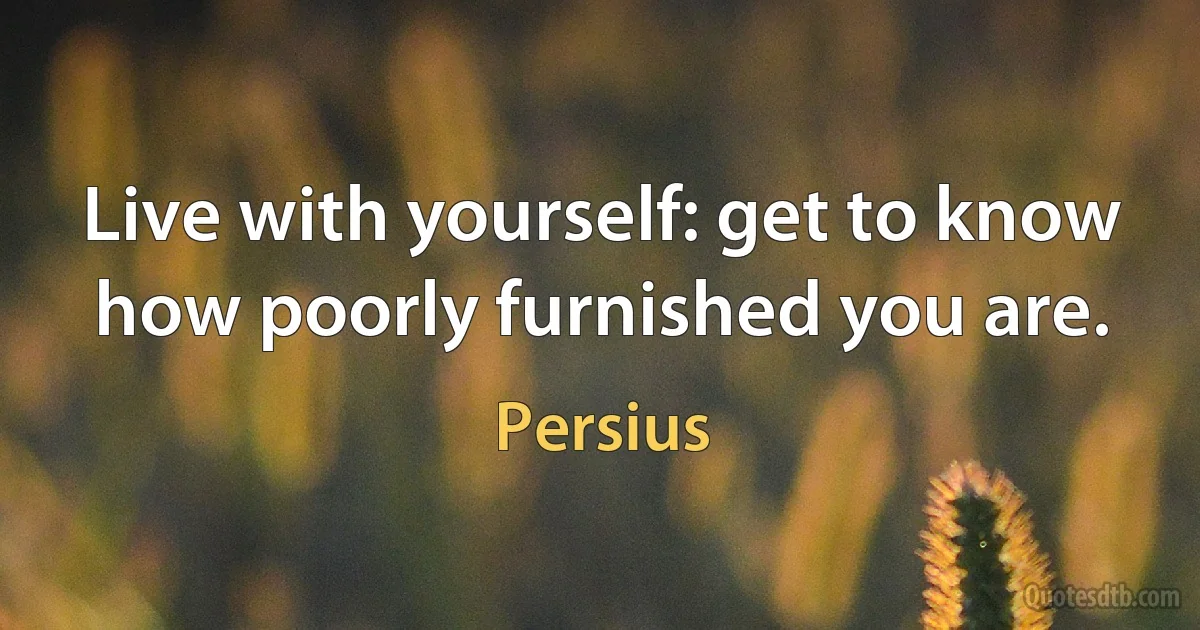 Live with yourself: get to know how poorly furnished you are. (Persius)