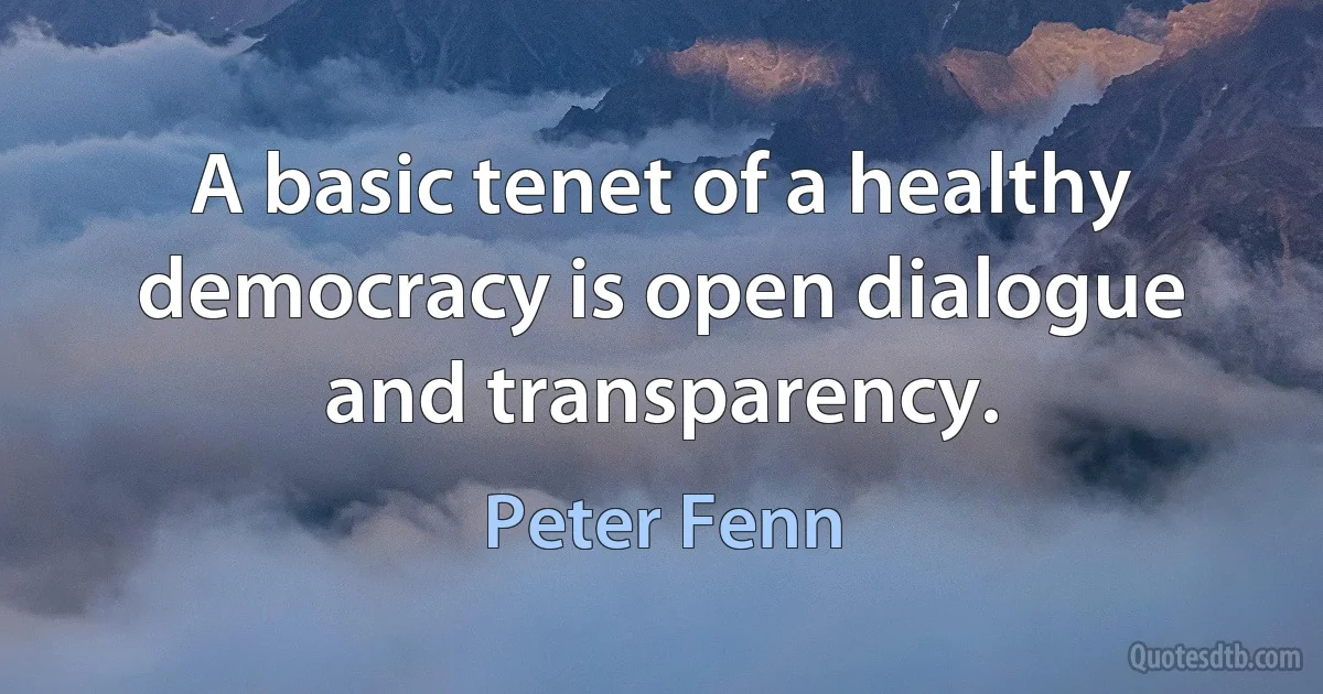 A basic tenet of a healthy democracy is open dialogue and transparency. (Peter Fenn)