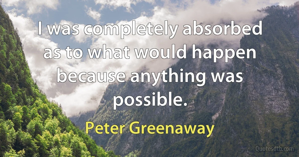 I was completely absorbed as to what would happen because anything was possible. (Peter Greenaway)