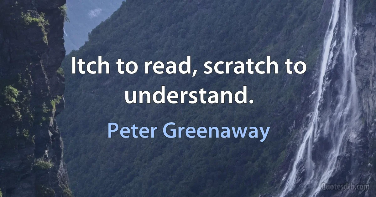 Itch to read, scratch to understand. (Peter Greenaway)