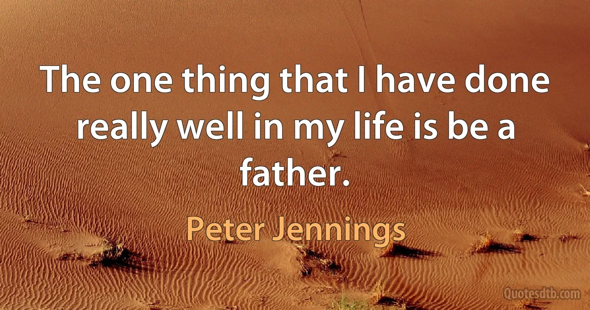 The one thing that I have done really well in my life is be a father. (Peter Jennings)