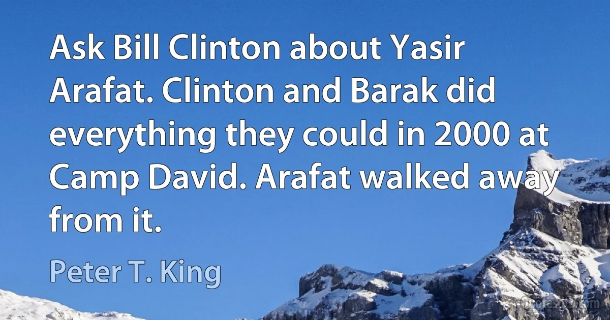 Ask Bill Clinton about Yasir Arafat. Clinton and Barak did everything they could in 2000 at Camp David. Arafat walked away from it. (Peter T. King)